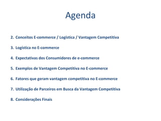 Agenda Conceitos E-commerce / Logística / Vantagem Competitiva Logística no E-commerce Expectativas dos Consumidores de e-commerce Exemplos de Vantagem Competitiva no E-commerce Fatores que geram vantagem competitiva no E-commerce Utilização de Parceiros em Busca da Vantagem Competitiva Considerações Finais 