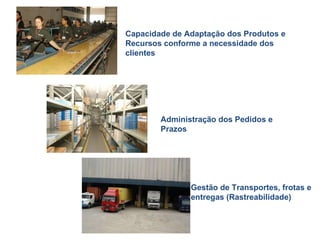 Capacidade de Adaptação dos Produtos e Recursos conforme a necessidade dos clientes Administração dos Pedidos e Prazos Gestão de Transportes, frotas e entregas (Rastreabilidade) 