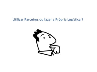 Utilizar Parceiros ou fazer a Própria Logística ? 