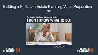Building a Proﬁtable Estate Planning Value Proposition!
or!
 