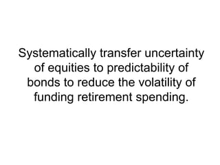 Systematically transfer uncertainty
of equities to predictability of
bonds to reduce the volatility of
funding retirement spending.
 