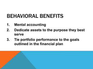 BEHAVIORAL BENEFITS
1. Mental accounting
2. Dedicate assets to the purpose they best
serve
3. Tie portfolio performance to the goals
outlined in the financial plan
 