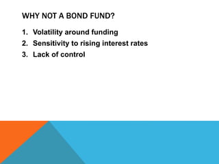 WHY NOT A BOND FUND?
1. Volatility around funding
2. Sensitivity to rising interest rates
3. Lack of control
 