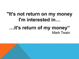 "It's not return on my money
I'm interested in…
…it's return of my money“
Mark Twain
 