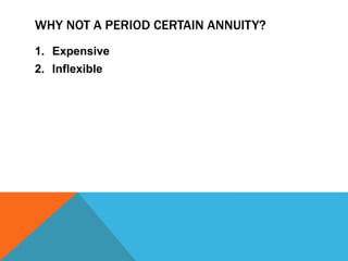 WHY NOT A PERIOD CERTAIN ANNUITY?
1. Expensive
2. Inflexible
 