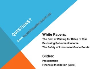 White Papers:
The Cost of Waiting for Rates to Rise
De-risking Retirement Income
The Safety of Investment Grade Bonds
Slides:
Presentation
Financial Inspiration (Joke)
 