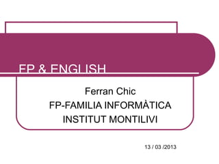 FP & ENGLISH
          Ferran Chic
    FP-FAMILIA INFORMÀTICA
      INSTITUT MONTILIVI

                     13 / 03 /2013
 