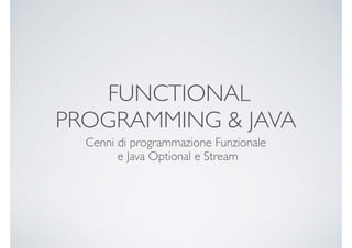 FUNCTIONAL
PROGRAMMING & JAVA
Cenni di programmazione Funzionale
e Java Optional e Stream
 