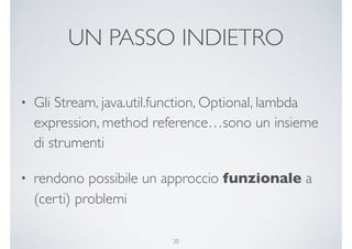 UN PASSO INDIETRO
• Gli Stream, java.util.function, Optional, lambda
expression, method reference…sono un insieme
di strumenti
• rendono possibile un approccio funzionale a
(certi) problemi
20
 