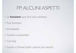 FP:ALCUNI ASPETTI
• Le funzioni sono ﬁrst class members
• Pure functions
• Immutabilità
• Function composition
• Currying
• Functor e Monad (either, optional, Java stream)
8
 
