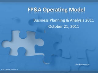 FP&A Operating Model
                                   Business Planning & Analysis 2011
                                           October 21, 2011




                                                         Jim Robertson
© 2011 James A. Robertson, Jr.
 
