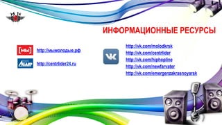 ИНФОРМАЦИОННЫЕ РЕСУРСЫ 
http://мымолодые.рф 
http://vk.com/molodkrsk 
http://vk.com/centrlider 
http://vk.com/hiphopline 
http://vk.com/newfarvater 
http://vk.com/emergenzakrasnoyarsk 
http://centrlider24.ru 
 