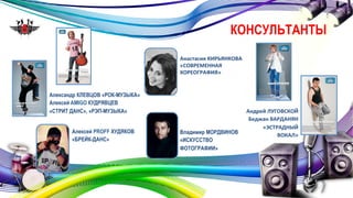 КОНСУЛЬТАНТЫ 
Анастасия 
КИРЬЯНКОВА 
«СОВРЕМЕННАЯ 
ХОРЕОГРАФИЯ» 
Александр КЛЕВЦОВ «РОК-МУЗЫКА» 
Алексей AMIGO КУДРЯВЦЕВ 
«СТРИТ ДАНС», «РЭП-МУЗЫКА» Андрей 
Алексей PROFF ХУДЯКОВ 
«БРЕЙК-ДАНС» 
Владимир МОРДВИНОВ 
«ИСКУССТВО 
ФОТОГРАФИИ» 
ЛУГОВСКОЙ 
Беджан 
ВАРДАНЯН 
«ЭСТРАДНЫЙ 
ВОКАЛ» 
 