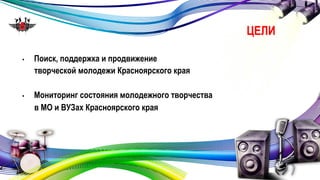 • Поиск, поддержка и продвижение 
творческой молодежи Красноярского края 
• Мониторинг состояния молодежного творчества 
в МО и ВУЗах Красноярского края 
ЦЕЛИ 
 