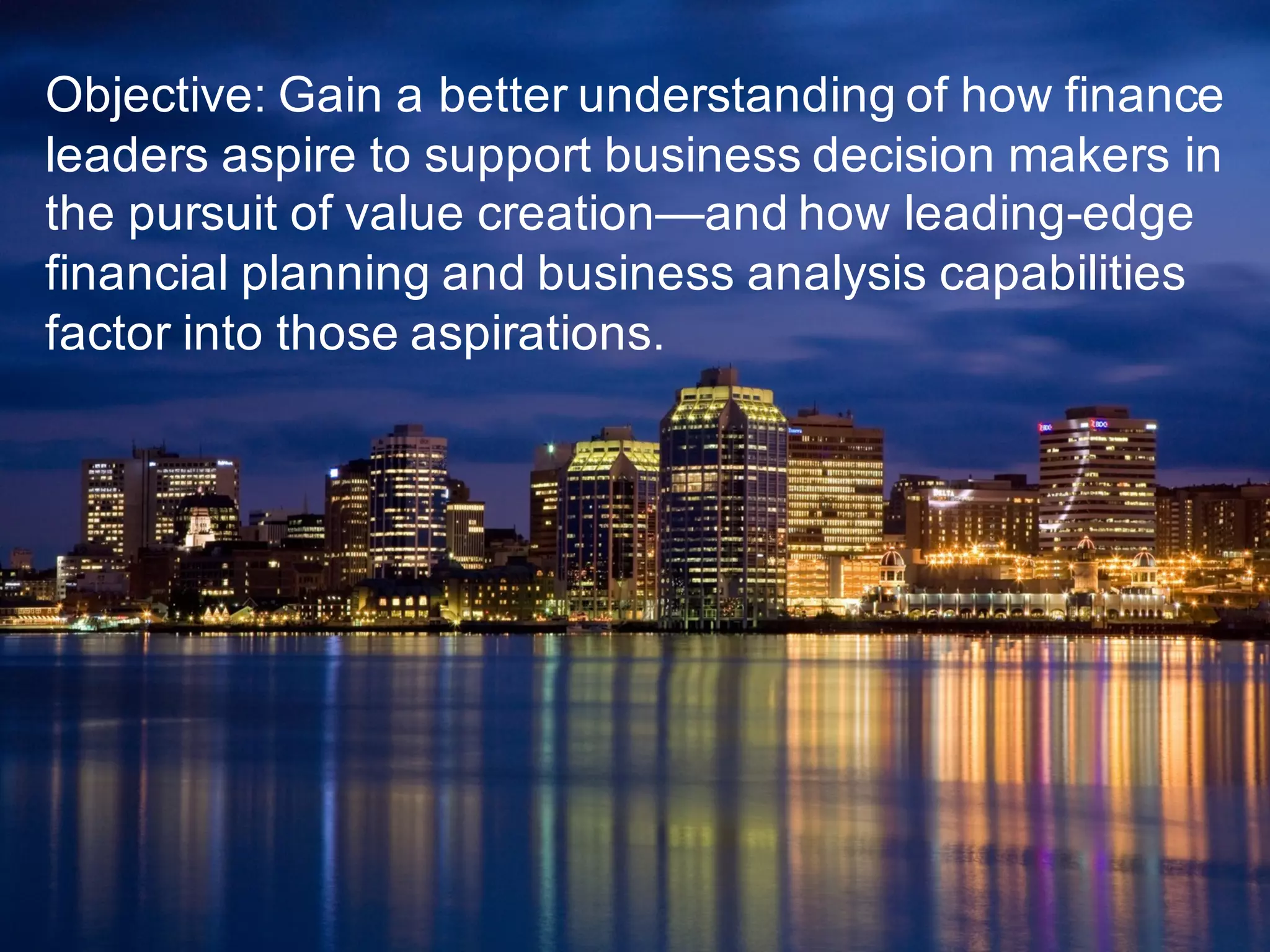 © 2015   SAP   SE  or  an  SAP   affiliate  company.   All  rights  reserved. 3Internal
Objective:  Gain  a  better  understanding  of  how  finance  
leaders  aspire  to  support  business  decision  makers  in  
the  pursuit  of  value  creation—and  how  leading-­edge  
financial  planning  and  business  analysis  capabilities  
factor  into  those  aspirations.
 
