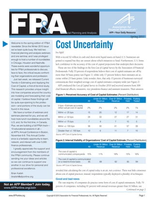 FPA
      &                                                      Financial Planning and Analysis                                    AFP—Your Daily Resource
                                                                                                                                                    Spring 2011


                                                       Cost Uncertainty
s




     Welcome to the spring edition of FP&A
     newsletter. Since the Winter 2010 issue
     we’ve been quite busy. We held two
     financial planning and analysis webinars          Ira Apfel
     and one seminar, and I was privileged             With a record $2 trillion in cash and short-term liquid assets on hand, U.S. businesses are
     enough to host a number of roundtables            poised to expand but they are unsure about which initiatives to fund. Furthermore, U.S. firms
     in Chicago, Houston and Nashville.
                                                       lack confidence in the accuracy of the cost of capital projections that underpin their decisions.
     These events were wonderful opportuni-
                                                          Those are two of the findings in the first Cost of Capital Survey by the Association of Financial
     ties for FP&A professionals to discuss,
                                                       Professionals. Fully 55 percent of respondents believe their cost of capital estimates are off by
     face to face, the critical issues confront-
     ing their organizations and profession.
                                                       more than 50 basis points (see Figure 1), while only 17 percent believe their estimates are ac-
        Just last week, we released Current            curate within 25 basis points. Little wonder, then, that only 15 percent of businesses surveyed
     Trends in Estimating and Applying the             communicate their weighted average cost of capital estimates company-wide (see Figure 2).
     Cost of Capital, a first-of-its-kind study.          AFP conducted the Cost of Capital Survey in October 2010 and received answers from 309
     This research provides unique insight             chief financial officers, treasurers, vice presidents-finance and assistant treasurers. Their answers
     into how companies around the country
                                                       Figure 1: Perceived Accuracy of Cost of Capital Estimates (Percent Distribution)
     are modeling and forecasting their cost
     of capital. I believe these findings will                                                            Under $1 Billion Over $1 Billion Privately Publicly
                                                                                                   All      Revenue          Revenue         Held    Traded
     be quite eye-opening to the profes-
     sion—and portions of the study can be                0 bps—Estimate accurately
                                                          reflect actual cost of capital          2%              2%                2%        2%       1%
     found in this issue.
        We have a number of webinars and                  Within +/- 25 bps                       15              20                12         17       14
     seminars planned for you, and we will
                                                          Within +/- 50 bps                       28              33                27         27       31
     host more lunch roundtables around the
     U.S. and, for the first time, in Canada.             Within +/- 75 bps                        7               9                 7         10         5
     Plus, we are building a full FP&A track—             Within +/- 100 bps                      38              30                41         37       39
     10 educational sessions in all—
                                                          Greater than +/- 100 bps                10               6                11         7        10
     at AFP’s Annual Conference in Boston,
                                                       Source: AFP Cost of Capital Survey.
     November 6-9. This Annual Confer-
     ence is a fantastic opportunity to learn,
                                                       Figure 2: Internal Visibility of Organizations’ Cost of Capital Estimate (Percent Distribution)
     network, and interact with over 5,000
     finance professionals.                                                                               Under $1 Billion Over $1 Billion Privately Publicly
                                                                                                   All      Revenue          Revenue         Held    Traded
        I greatly appreciate the support and
     encouragement from the members of                    The cost of capital is
                                                          communicated companywide                15%            11%               18%        15%      16%
     the FP&A community. Please continue
     sending me your ideas and articles                   The cost of capital is communicated
     so we can continue to support one                    on a need-to-know basis          85                     89                82         85         84
     another in our drive for personal and             Source: AFP Cost of Capital Survey.
     professional excellence.
                                                       revealed that calculating the cost of capital today is an art, not a science. There was little consensus
     Brian Kalish                                      about cost of capital practices; instead, respondents typically deployed a plurality of techniques.
     bkalish@afponline.org
                                                       Good and bad news
                                                         The vast majority of companies do practice some form of cost of capital estimations. Fully 79
Not an AFP Member? Join today.                         percent of companies, including 91 percent with annual revenues greater than $1 billion, use
www.AFPonline.org/Join
                                                                                                                                   Continued on page 2

   www.AFPonline.org                       Copyright © 2010 Association for Financial Professionals, Inc. All Rights Reserved                                  Page 1
 