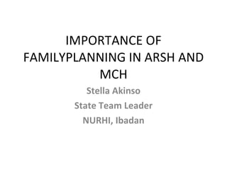 IMPORTANCE OF FAMILYPLANNING IN ARSH AND MCH Stella Akinso State Team Leader NURHI, Ibadan 