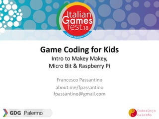 Game Coding for Kids
Intro to Makey Makey,
Micro Bit & Raspberry Pi
Francesco Passantino
about.me/fpassantino
fpassantino@gmail.com
1
 