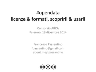 #opendata
licenze & formati, scoprirli & usarli
Consorzio ARCA
Palermo, 19 dicembre 2014
Francesco Passantino
fpassantino@gmail.com
about.me/fpassantino
 