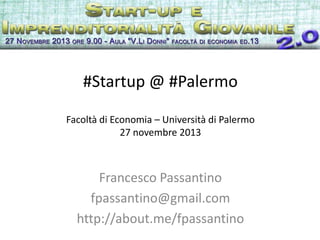 #Startup @ #Palermo
Facoltà di Economia – Università di Palermo
27 novembre 2013

Francesco Passantino
fpassantino@gmail.com
http://about.me/fpassantino

 