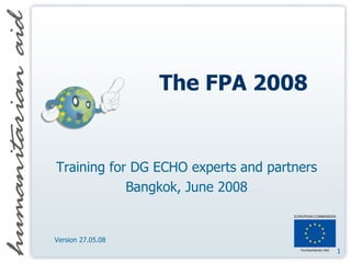 The FPA 2008 Training for DG ECHO experts and partners Bangkok, June 2008 Version 27.05.08 
