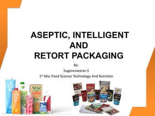 ASEPTIC, INTELLIGENT
AND
RETORT PACKAGING
By:
Suganeswaran.S
1st Msc Food Science Technology And Nutrition
 