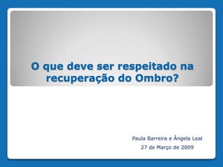 O que deve ser respeitado na
  recuperação do Ombro?




                 Paula Barreira e Ângela Leal
                    27 de Março de 2009
 