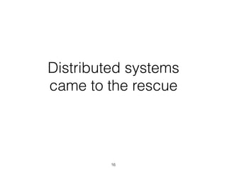 Distributed systems
came to the rescue
16
 