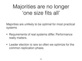 Majorities are no longer
‘one size ﬁts all’
Majorities are unlikely to be optimal for most practical
systems
• Requirements of real systems differ. Performance
really matters.
• Leader election is rare so often we optimize for the
common replication phase.
50
 