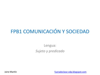 FPB1 COMUNICACIÓN Y SOCIEDAD
Lengua:
Sujeto y predicado
Jairo Martín fueradeclase-vdp.blogspot.com
 