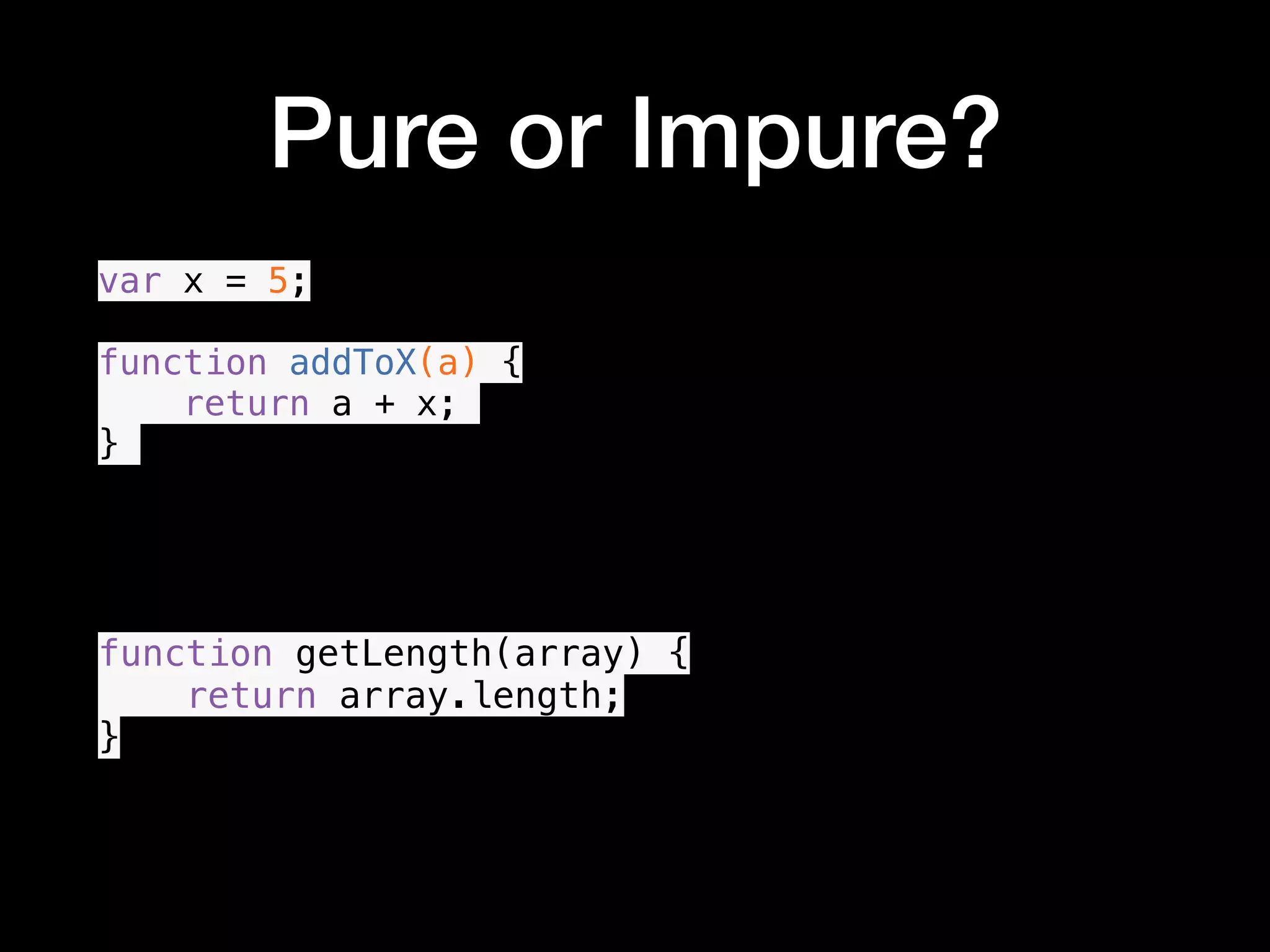 Pure or Impure? var x = 5; function addToX(a) { return a + x; } function getLength(array) { return array.length; } • 