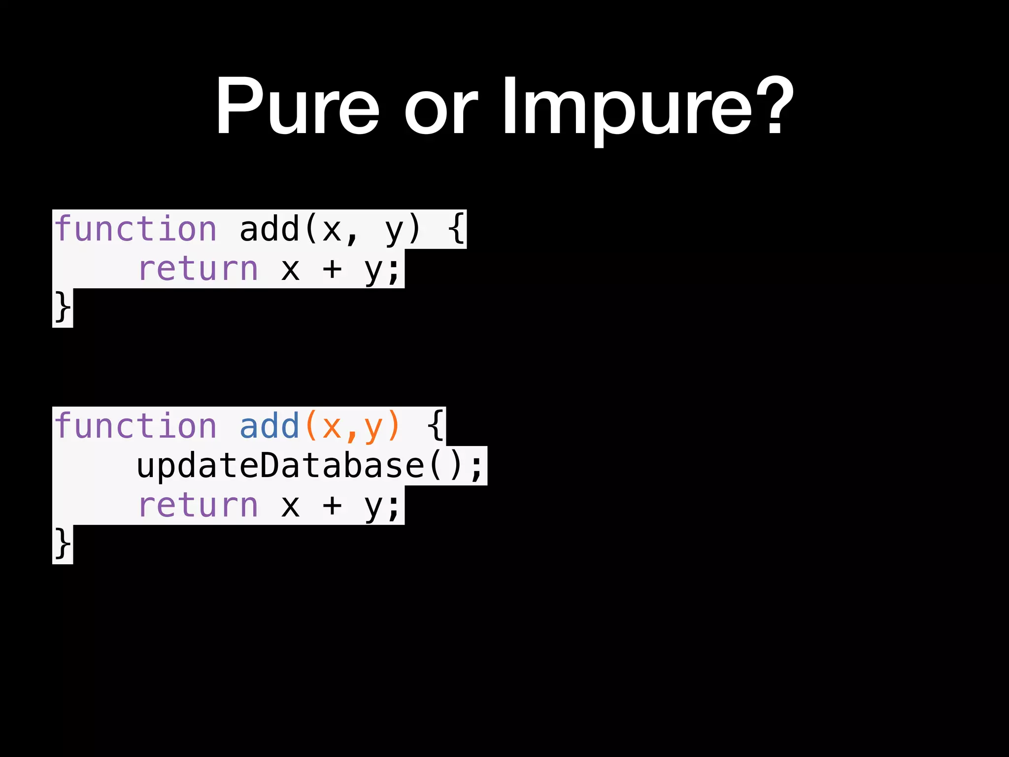 Pure or Impure? function add(x, y) { return x + y; } function add(x,y) { updateDatabase(); return x + y; } • 