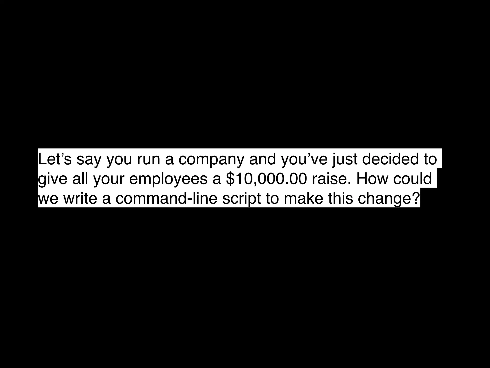 Let’s say you run a company and you’ve just decided to give all your employees a $10,000.00 raise. How could we write a command-line script to make this change? 