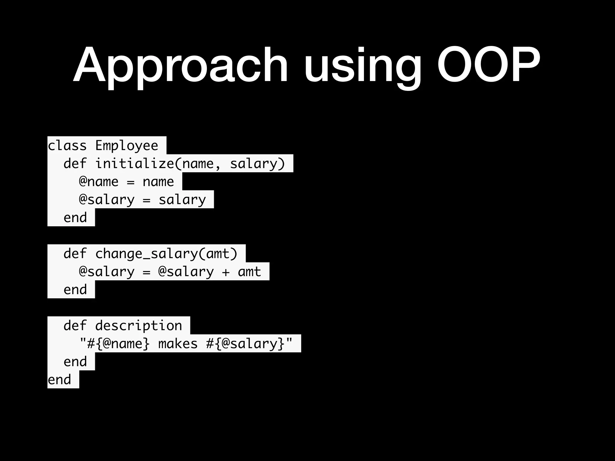 Approach using OOP class Employee def initialize(name, salary) @name = name @salary = salary end def change_salary(amt) @salary = @salary + amt end def description "#{@name} makes #{@salary}" end end • 