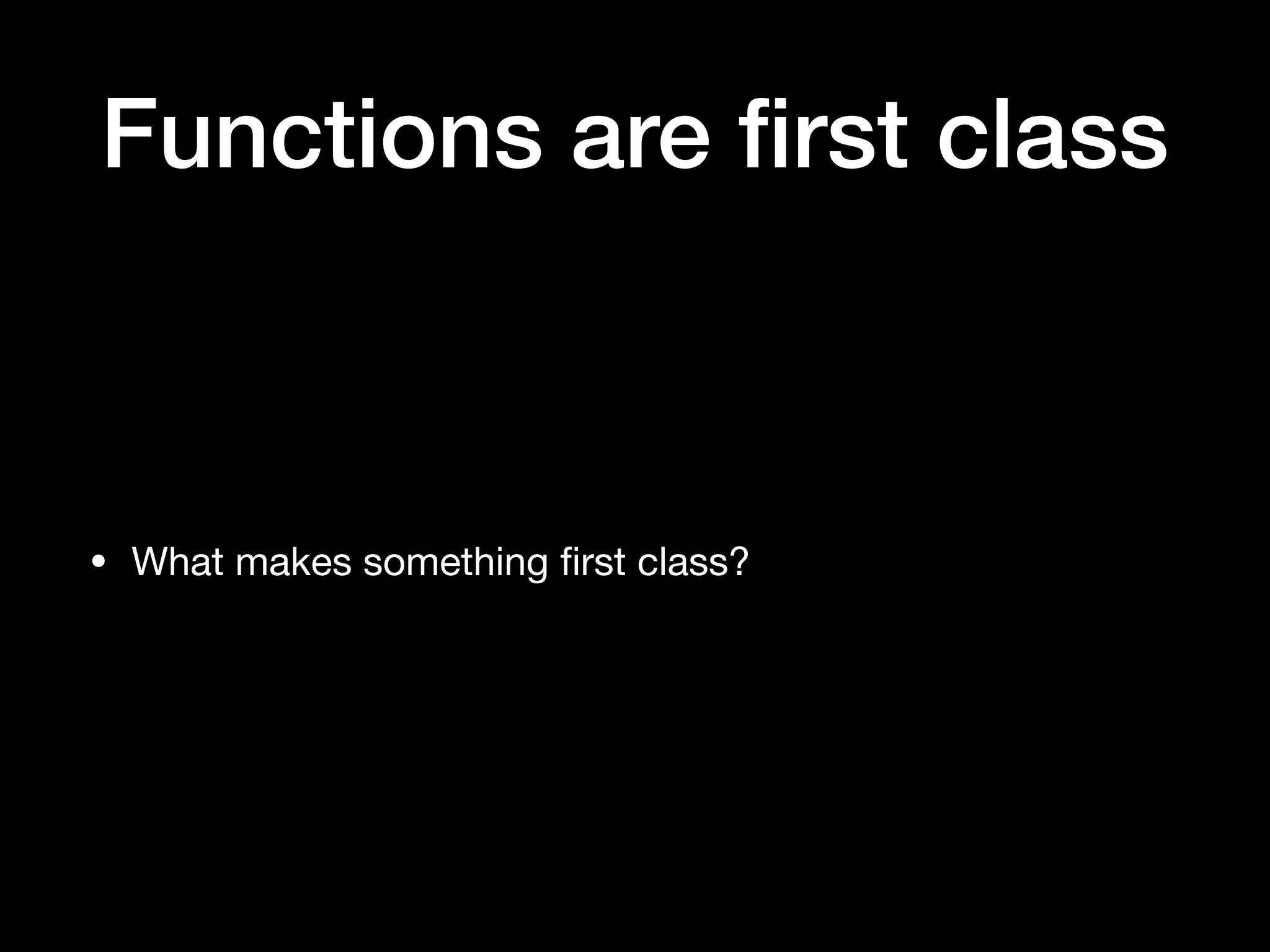 Functions are ﬁrst class • What makes something ﬁrst class? 