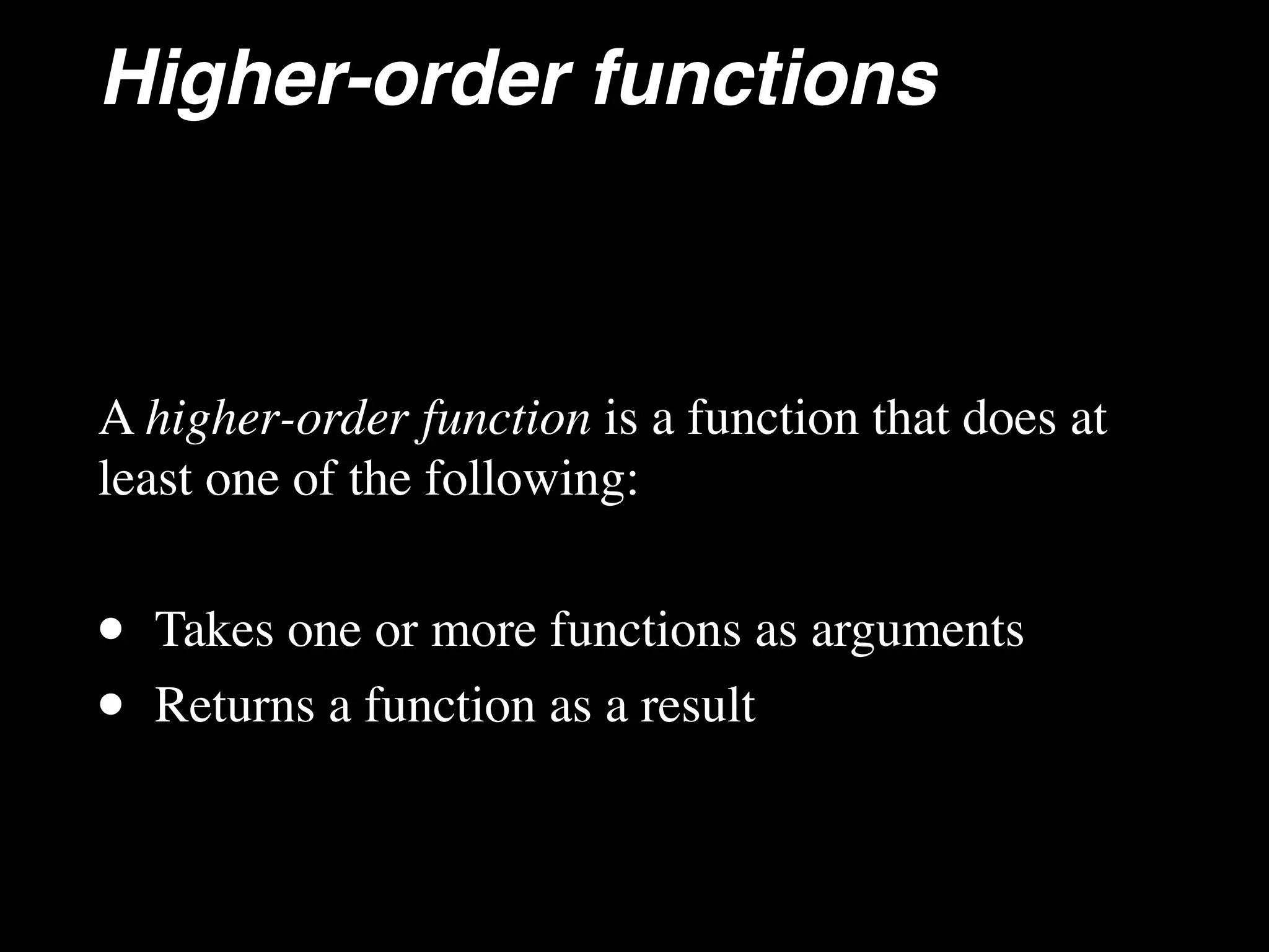 Higher-order functions A higher-order function is a function that does at least one of the following: • Takes one or more functions as arguments • Returns a function as a result 