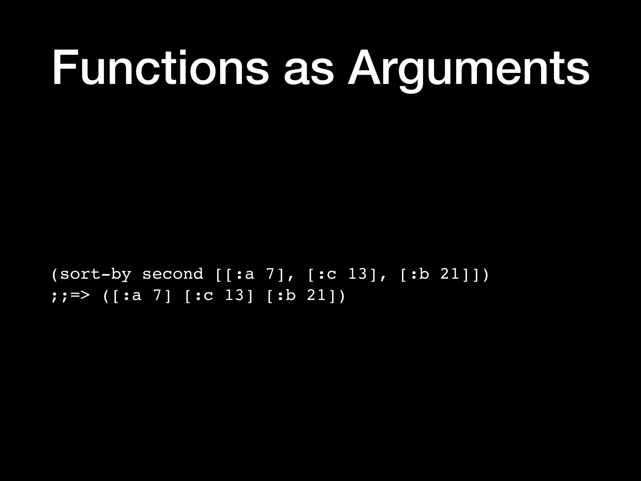 Functions as Arguments (sort-by second [[:a 7], [:c 13], [:b 21]]) ;;=> ([:a 7] [:c 13] [:b 21]) 