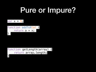 Pure or Impure?
var x = 5;
function addToX(a) {
return a + x;
}
function getLength(array) {
return array.length;
}
•
 