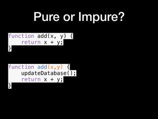 Pure or Impure?
function add(x, y) {
return x + y;
}
function add(x,y) {
updateDatabase();
return x + y;
}
•
 