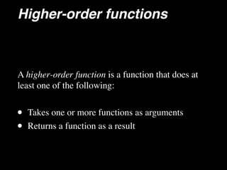 Higher-order functions
A higher-order function is a function that does at
least one of the following:
• Takes one or more functions as arguments
• Returns a function as a result
 