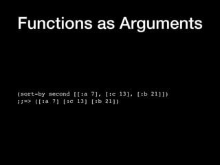 Functions as Arguments
(sort-by second [[:a 7], [:c 13], [:b 21]])
;;=> ([:a 7] [:c 13] [:b 21])
 