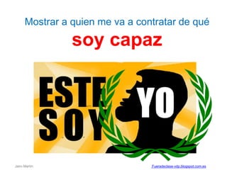 Mostrar a quien me va a contratar de qué
soy capaz
Jairo Martín Fueradeclase-vdp.blogspot.com.es
 