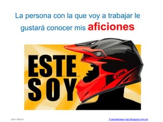 La persona con la que voy a trabajar le
gustará conocer mis aficiones
Jairo Martín Fueradeclase-vdp.blogspot.com.es
 