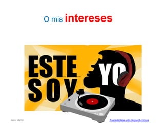 O mis intereses
Jairo Martín Fueradeclase-vdp.blogspot.com.es
 