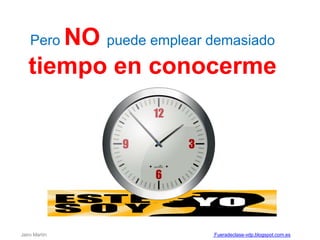 Pero NO puede emplear demasiado
tiempo en conocerme
Jairo Martín Fueradeclase-vdp.blogspot.com.es
 