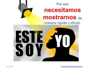 Por eso
necesitamos
mostrarnos de
manera rápida y eficaz.
Jairo Martín Fueradeclase-vdp.blogspot.com.es
 