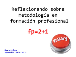 @oscarboluda
#epxavier Junio 2013
Reflexionando sobre
metodología en
formación profesional
fp=2+1
 