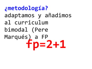 ¿metodología?
adaptamos y añadimos
al curriculum
bimodal (Pere
Marqués) a FP
fp=2+1
 