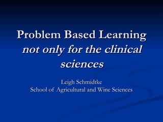 Problem Based Learning not only for the clinical sciences Leigh Schmidtke School of Agricultural and Wine Sciences 