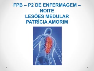 FPB – P2 DE ENFERMAGEM –
NOITE
LESÕES MEDULAR
PATRÍCIA AMORIM
 